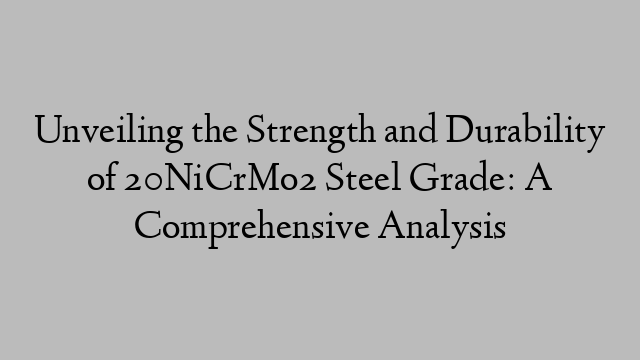 Unveiling the Strength and Durability of 20NiCrMo2 Steel Grade: A Comprehensive Analysis