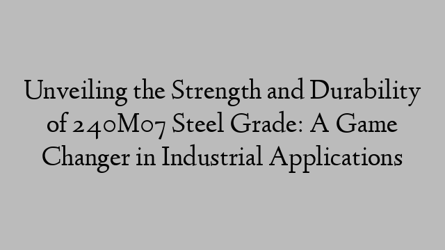 Unveiling the Strength and Durability of 240M07 Steel Grade: A Game Changer in Industrial Applications