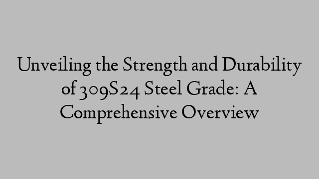 Unveiling the Strength and Durability of 309S24 Steel Grade: A Comprehensive Overview