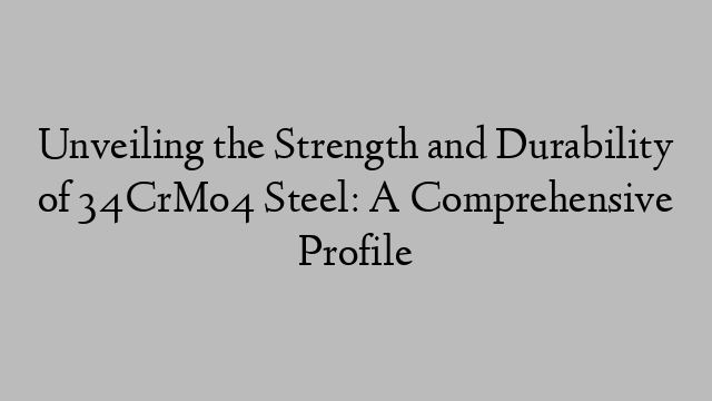 Unveiling the Strength and Durability of 34CrMo4 Steel: A Comprehensive Profile