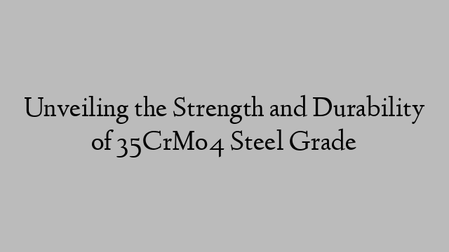 Unveiling the Strength and Durability of 35CrMo4 Steel Grade