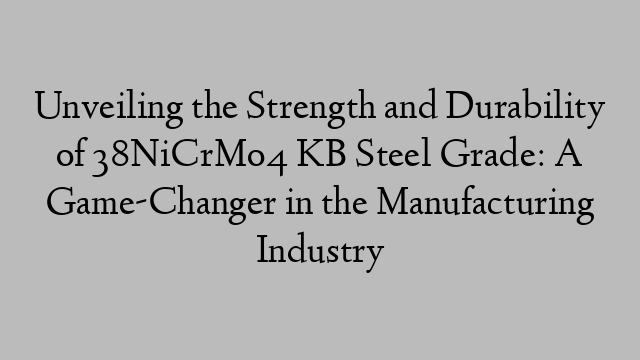 Unveiling the Strength and Durability of 38NiCrMo4 KB Steel Grade: A Game-Changer in the Manufacturing Industry