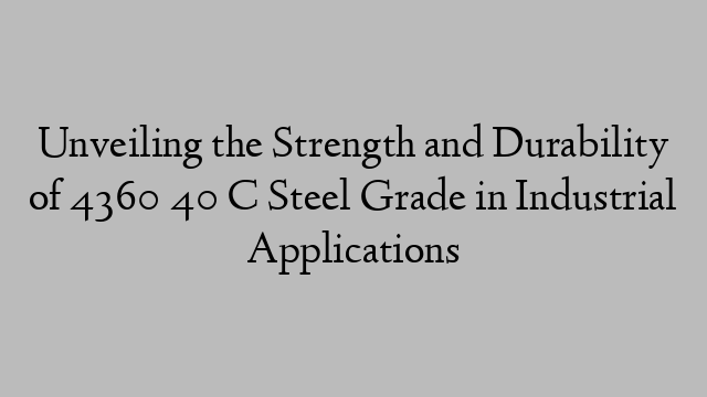 Unveiling the Strength and Durability of 4360 40 C Steel Grade in Industrial Applications