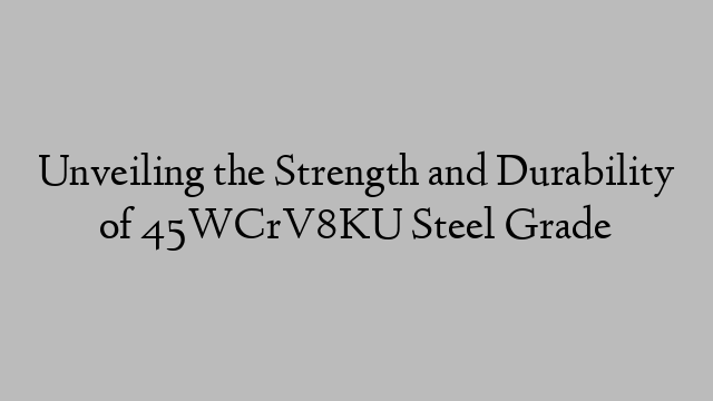 Unveiling the Strength and Durability of 45WCrV8KU Steel Grade