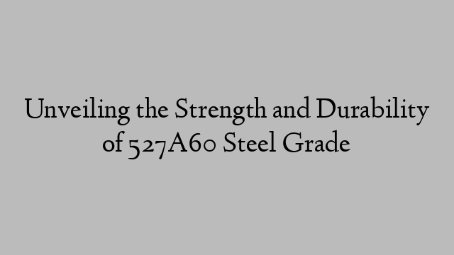 Unveiling the Strength and Durability of 527A60 Steel Grade