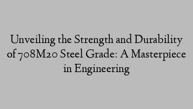 Unveiling the Strength and Durability of 708M20 Steel Grade: A Masterpiece in Engineering