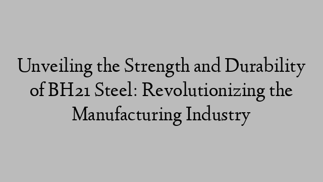 Unveiling the Strength and Durability of BH21 Steel: Revolutionizing the Manufacturing Industry