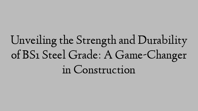 Unveiling the Strength and Durability of BS1 Steel Grade: A Game-Changer in Construction