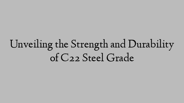 Unveiling the Strength and Durability of C22 Steel Grade