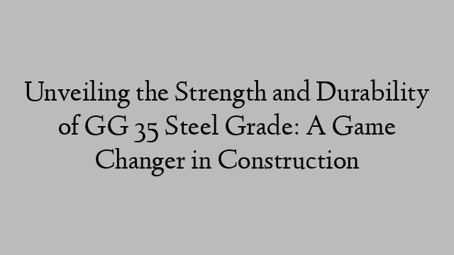 Unveiling the Strength and Durability of GG 35 Steel Grade: A Game Changer in Construction