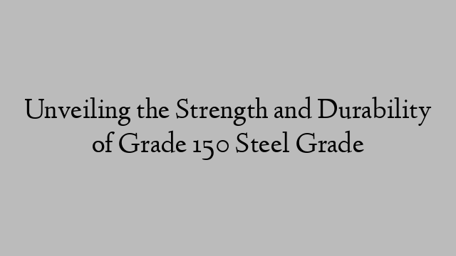 Unveiling the Strength and Durability of Grade 150 Steel Grade