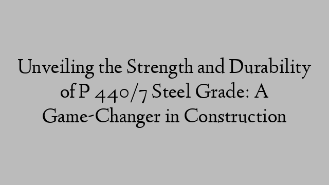 Unveiling the Strength and Durability of P 440/7 Steel Grade: A Game-Changer in Construction