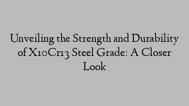 Unveiling the Strength and Durability of X10Cr13 Steel Grade: A Closer Look