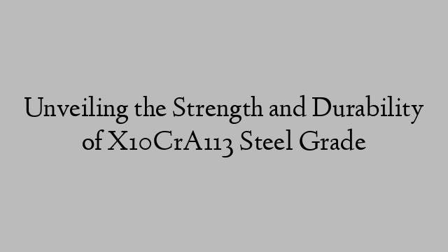 Unveiling the Strength and Durability of X10CrA113 Steel Grade