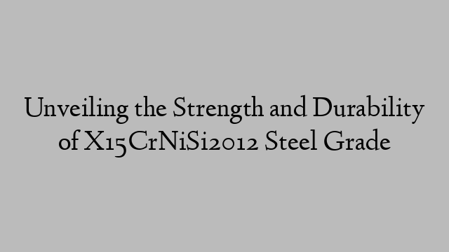 Unveiling the Strength and Durability of X15CrNiSi2012 Steel Grade