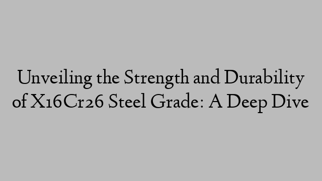 Unveiling the Strength and Durability of X16Cr26 Steel Grade: A Deep Dive