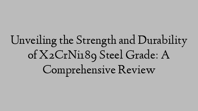 Unveiling the Strength and Durability of X2CrNi189 Steel Grade: A Comprehensive Review