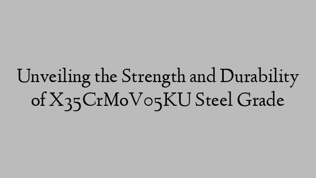 Unveiling the Strength and Durability of X35CrMoV05KU Steel Grade