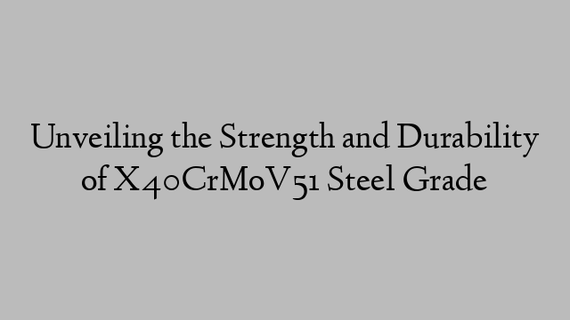 Unveiling the Strength and Durability of X40CrMoV51 Steel Grade