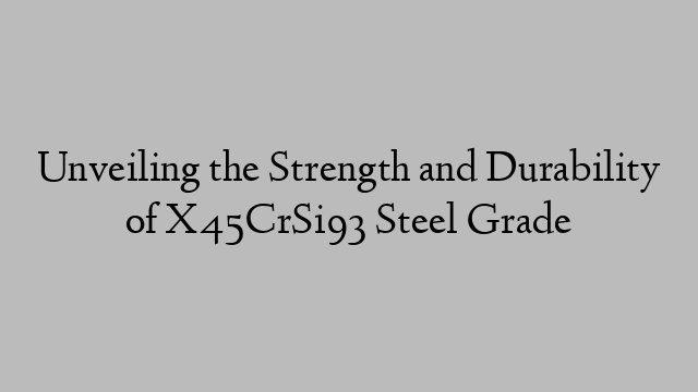 Unveiling the Strength and Durability of X45CrSi93 Steel Grade