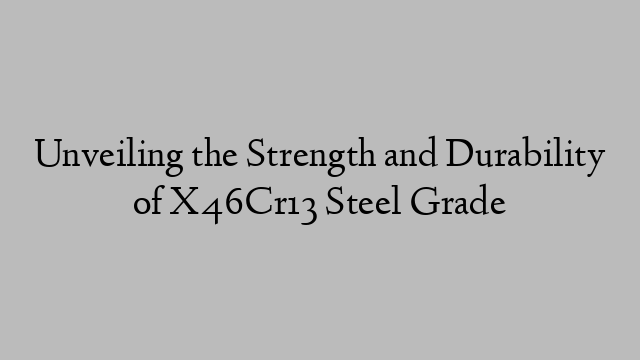 Unveiling the Strength and Durability of X46Cr13 Steel Grade