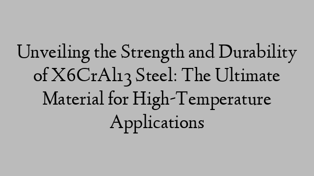 Unveiling the Strength and Durability of X6CrAl13 Steel: The Ultimate Material for High-Temperature Applications