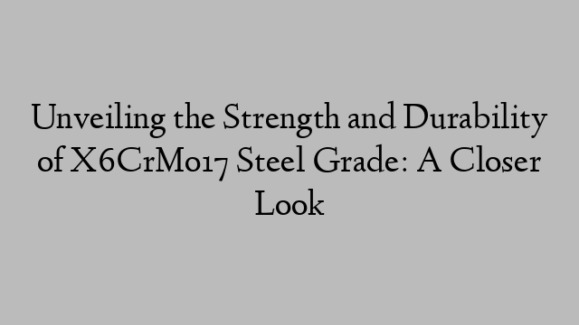 Unveiling the Strength and Durability of X6CrMo17 Steel Grade: A Closer Look