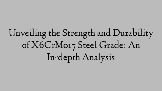 Unveiling the Strength and Durability of X6CrMo17 Steel Grade: An In-depth Analysis