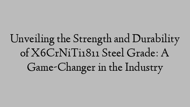 Unveiling the Strength and Durability of X6CrNiTi1811 Steel Grade: A Game-Changer in the Industry