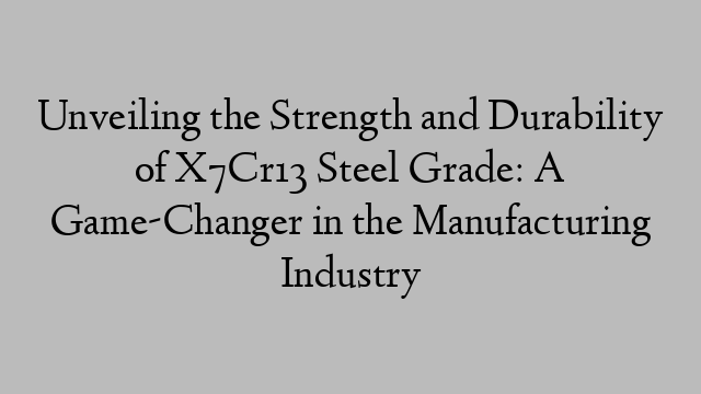 Unveiling the Strength and Durability of X7Cr13 Steel Grade: A Game-Changer in the Manufacturing Industry