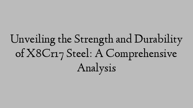 Unveiling the Strength and Durability of X8Cr17 Steel: A Comprehensive Analysis