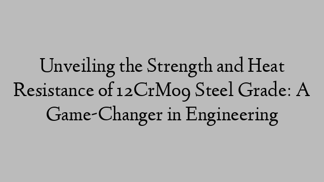 Unveiling the Strength and Heat Resistance of 12CrMo9 Steel Grade: A Game-Changer in Engineering