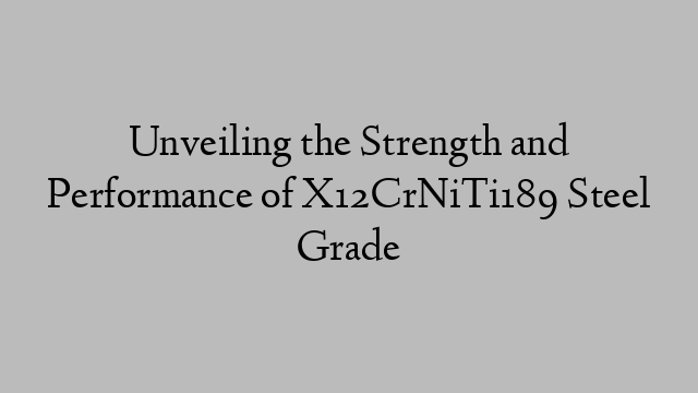 Unveiling the Strength and Performance of X12CrNiTi189 Steel Grade