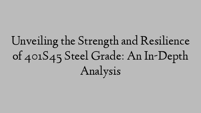 Unveiling the Strength and Resilience of 401S45 Steel Grade: An In-Depth Analysis