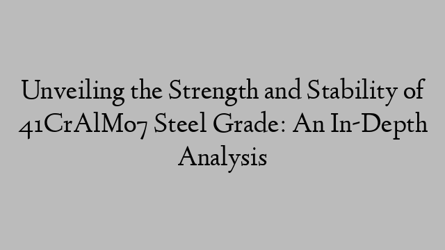 Unveiling the Strength and Stability of 41CrAlMo7 Steel Grade: An In-Depth Analysis