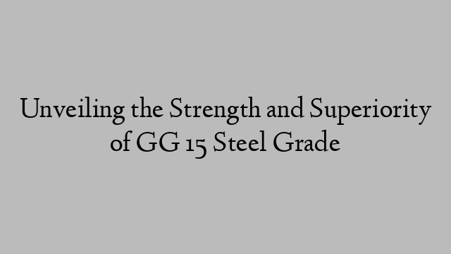 Unveiling the Strength and Superiority of GG 15 Steel Grade