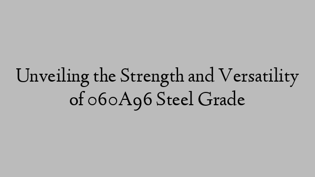 Unveiling the Strength and Versatility of 060A96 Steel Grade