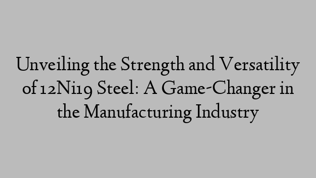 Unveiling the Strength and Versatility of 12Ni19 Steel: A Game-Changer in the Manufacturing Industry