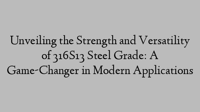 Unveiling the Strength and Versatility of 316S13 Steel Grade: A Game-Changer in Modern Applications