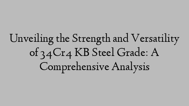 Unveiling the Strength and Versatility of 34Cr4 KB Steel Grade: A Comprehensive Analysis