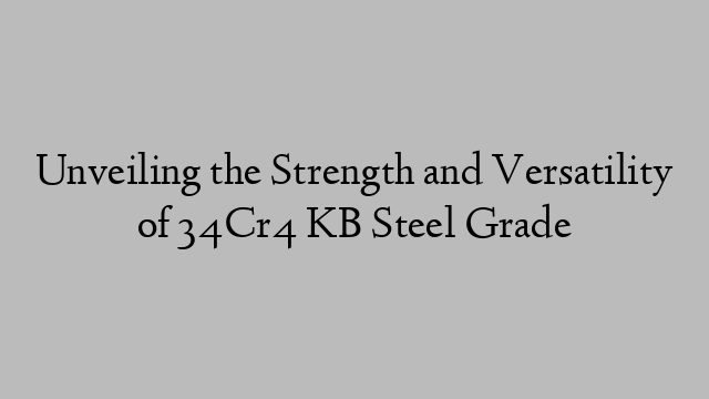 Unveiling the Strength and Versatility of 34Cr4 KB Steel Grade