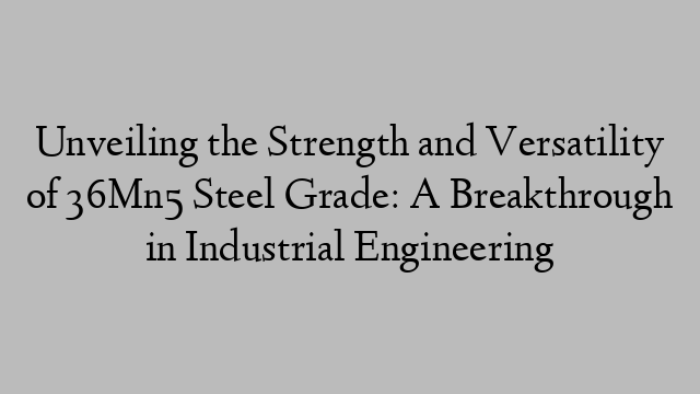 Unveiling the Strength and Versatility of 36Mn5 Steel Grade: A Breakthrough in Industrial Engineering