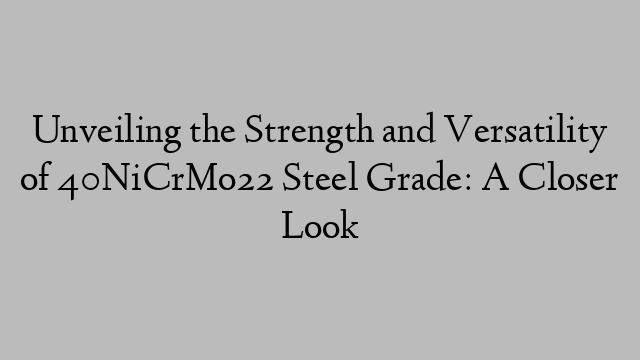 Unveiling the Strength and Versatility of 40NiCrMo22 Steel Grade: A Closer Look