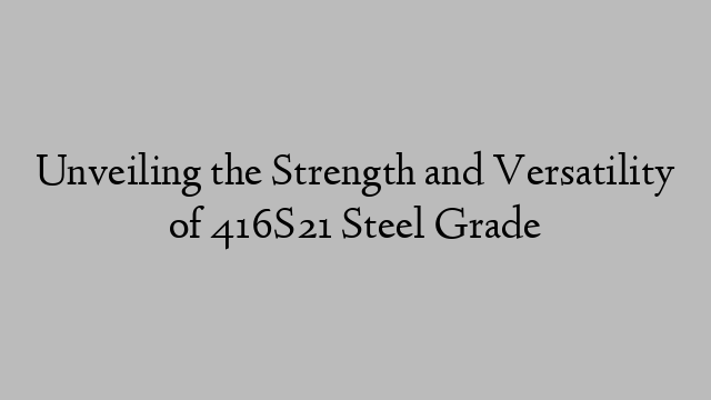 Unveiling the Strength and Versatility of 416S21 Steel Grade