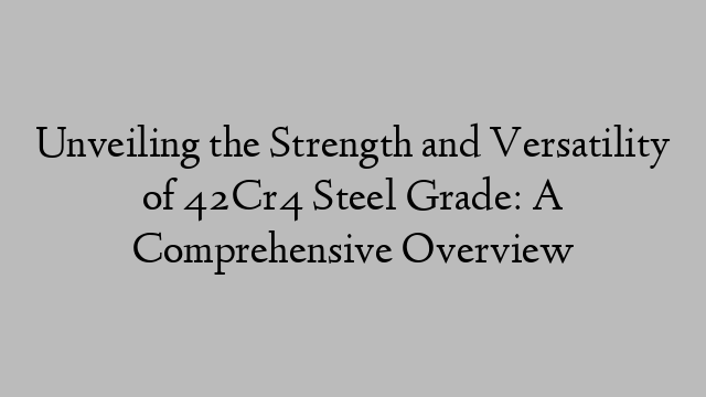 Unveiling the Strength and Versatility of 42Cr4 Steel Grade: A Comprehensive Overview