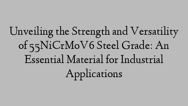 Unveiling the Strength and Versatility of 55NiCrMoV6 Steel Grade: An Essential Material for Industrial Applications