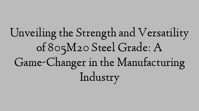 Unveiling the Strength and Versatility of 805M20 Steel Grade: A Game-Changer in the Manufacturing Industry