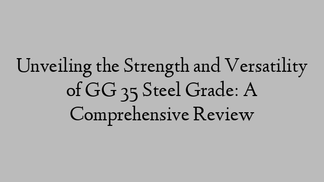 Unveiling the Strength and Versatility of GG 35 Steel Grade: A Comprehensive Review