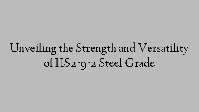 Unveiling the Strength and Versatility of HS2-9-2 Steel Grade