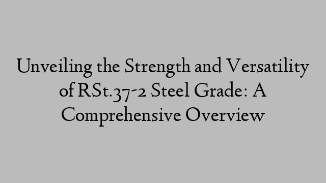 Unveiling the Strength and Versatility of RSt.37-2 Steel Grade: A Comprehensive Overview